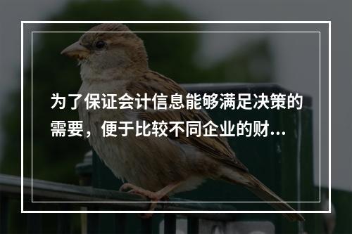 为了保证会计信息能够满足决策的需要，便于比较不同企业的财务状