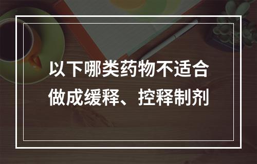 以下哪类药物不适合做成缓释、控释制剂