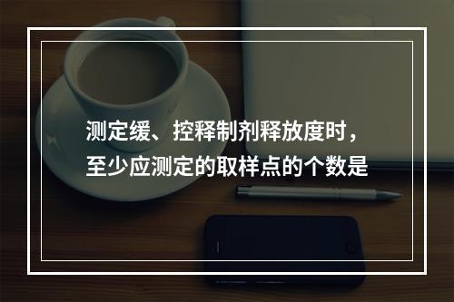 测定缓、控释制剂释放度时，至少应测定的取样点的个数是