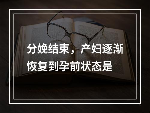 分娩结束，产妇逐渐恢复到孕前状态是