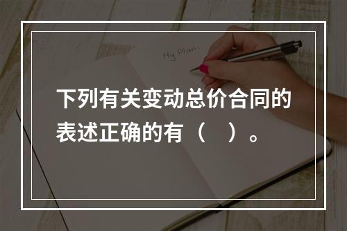 下列有关变动总价合同的表述正确的有（　）。