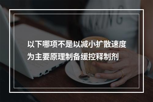 以下哪项不是以减小扩散速度为主要原理制备缓控释制剂