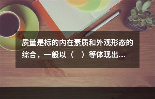 质量是标的内在素质和外观形态的综合，一般以（　）等体现出来