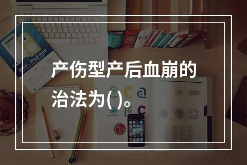 产伤型产后血崩的治法为( )。