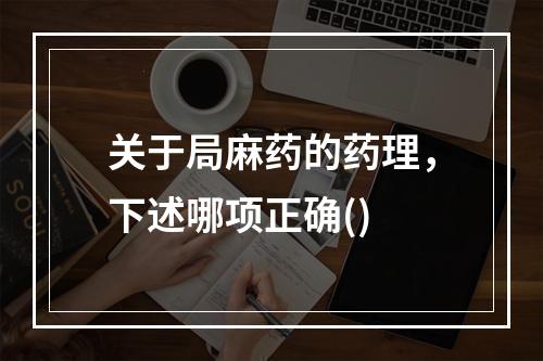 关于局麻药的药理，下述哪项正确()