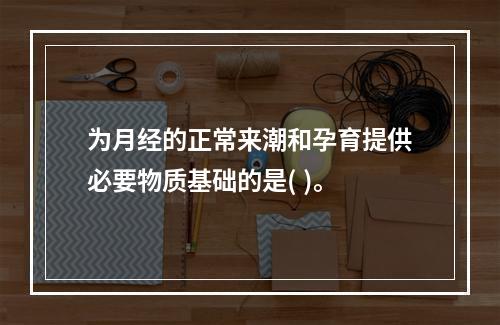 为月经的正常来潮和孕育提供必要物质基础的是( )。