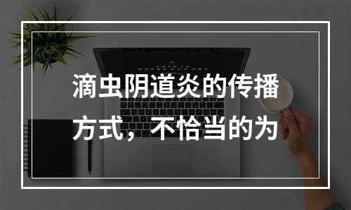 滴虫阴道炎的传播方式，不恰当的为