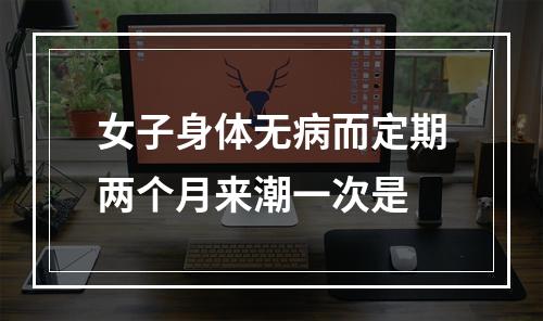 女子身体无病而定期两个月来潮一次是