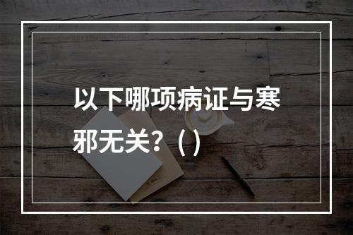 以下哪项病证与寒邪无关？( )