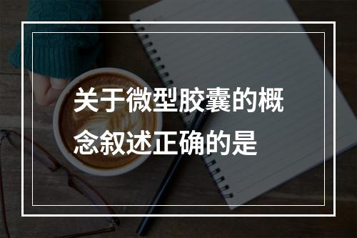 关于微型胶囊的概念叙述正确的是