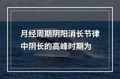 月经周期阴阳消长节律中阴长的高峰时期为