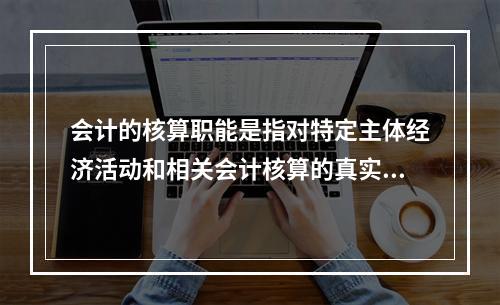 会计的核算职能是指对特定主体经济活动和相关会计核算的真实性、