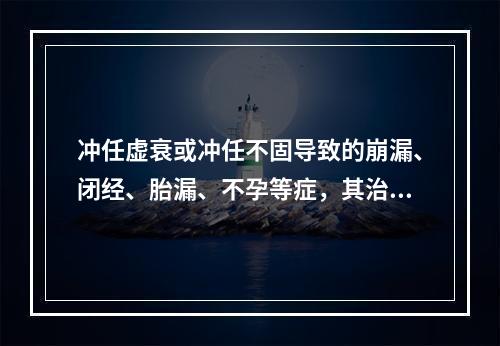 冲任虚衰或冲任不固导致的崩漏、闭经、胎漏、不孕等症，其治法为