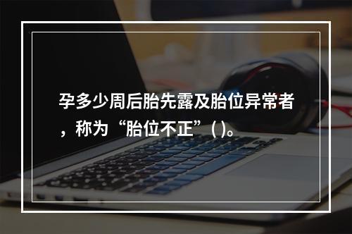 孕多少周后胎先露及胎位异常者，称为“胎位不正”( )。