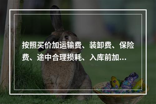 按照买价加运输费、装卸费、保险费、途中合理损耗、入库前加工、