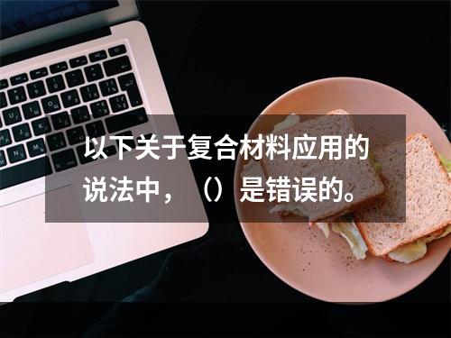 以下关于复合材料应用的说法中，（）是错误的。