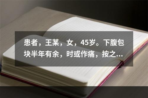 患者，王某，女，45岁。下腹包块半年有余，时或作痛，按之柔软