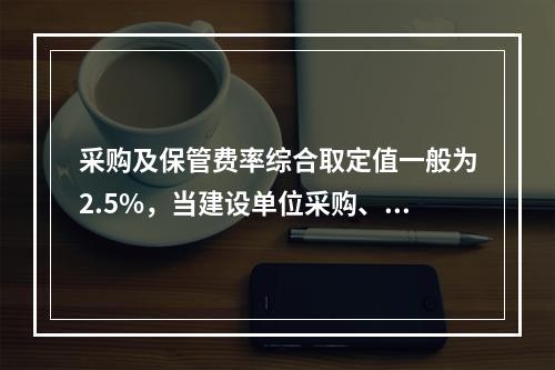 采购及保管费率综合取定值一般为2.5%，当建设单位采购、付款