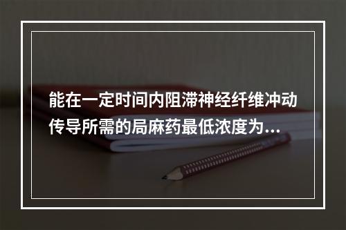 能在一定时间内阻滞神经纤维冲动传导所需的局麻药最低浓度为()