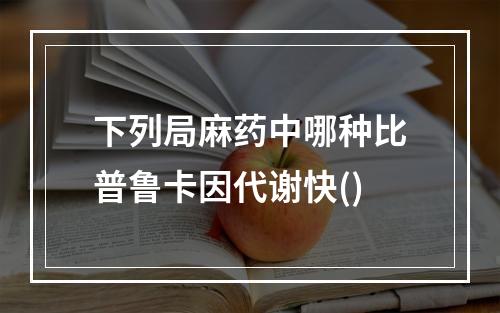 下列局麻药中哪种比普鲁卡因代谢快()