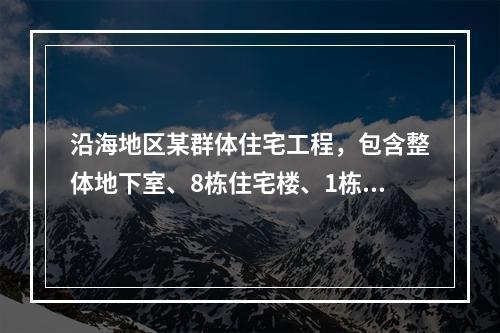 沿海地区某群体住宅工程，包含整体地下室、8栋住宅楼、1栋物业