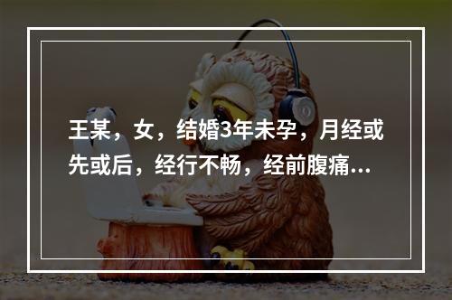 王某，女，结婚3年未孕，月经或先或后，经行不畅，经前腹痛，量