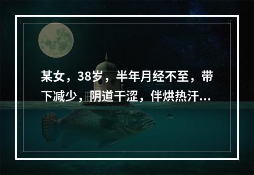 某女，38岁，半年月经不至，带下减少，阴道干涩，伴烘热汗出，