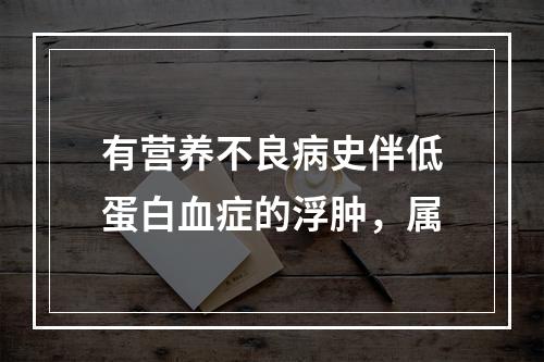 有营养不良病史伴低蛋白血症的浮肿，属