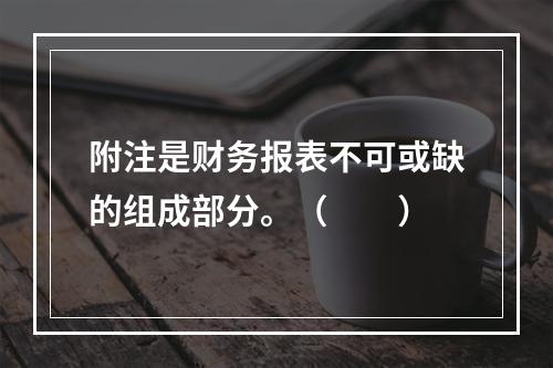 附注是财务报表不可或缺的组成部分。（　　）