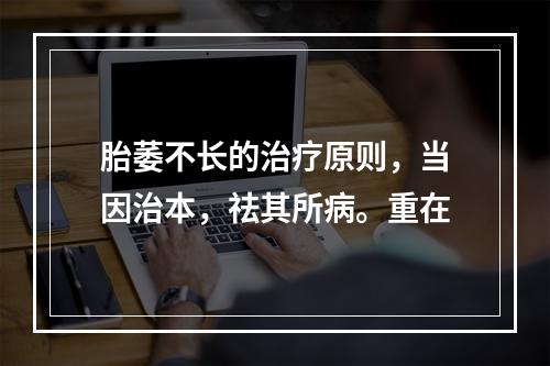 胎萎不长的治疗原则，当因治本，祛其所病。重在