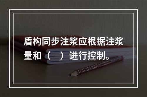 盾构同步注浆应根据注浆量和（　）进行控制。