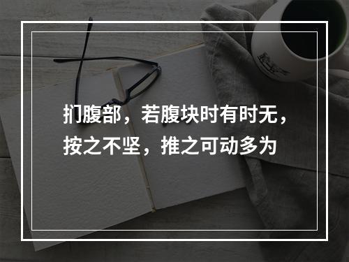 扪腹部，若腹块时有时无，按之不坚，推之可动多为