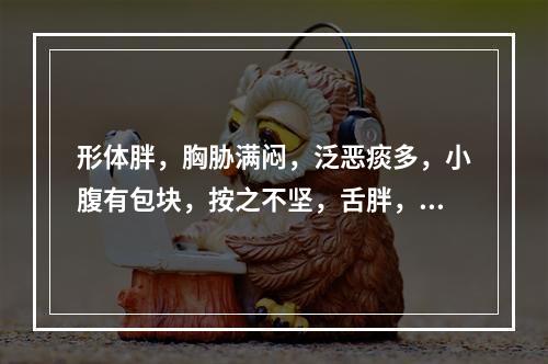 形体胖，胸胁满闷，泛恶痰多，小腹有包块，按之不坚，舌胖，苔白