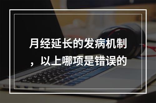 月经延长的发病机制，以上哪项是错误的