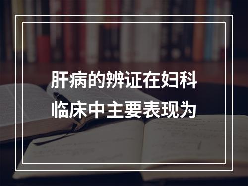 肝病的辨证在妇科临床中主要表现为