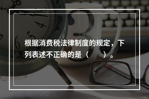 根据消费税法律制度的规定，下列表述不正确的是（　　）。