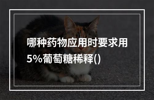 哪种药物应用时要求用5%葡萄糖稀释()