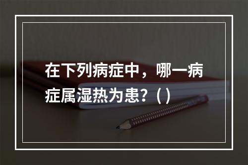 在下列病症中，哪一病症属湿热为患？( )