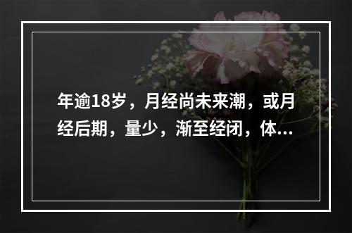 年逾18岁，月经尚未来潮，或月经后期，量少，渐至经闭，体质虚