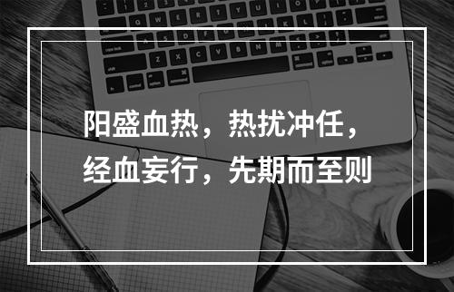 阳盛血热，热扰冲任，经血妄行，先期而至则