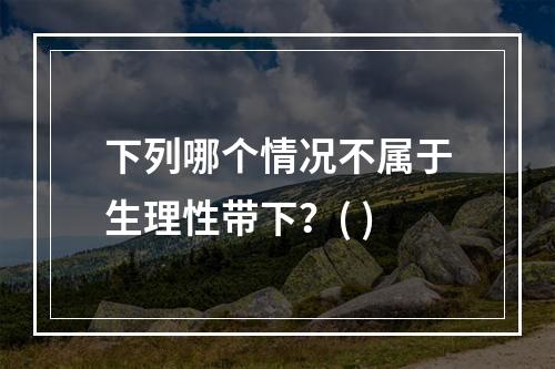 下列哪个情况不属于生理性带下？( )