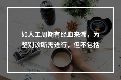 如人工周期有经血来潮，为鉴别诊断需进行，但不包括