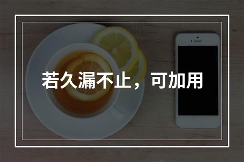 若久漏不止，可加用