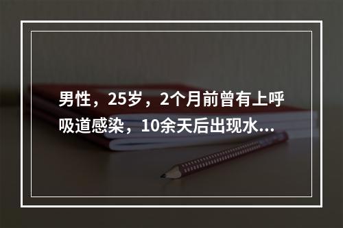 男性，25岁，2个月前曾有上呼吸道感染，10余天后出现水肿及