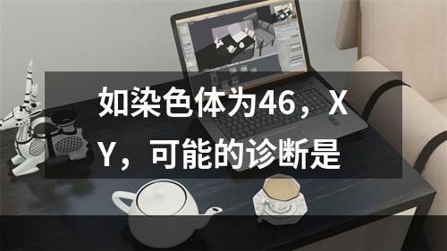 如染色体为46，XY，可能的诊断是