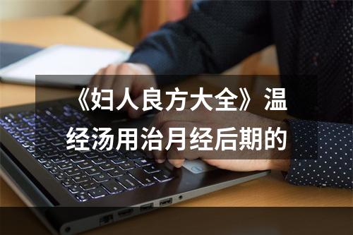 《妇人良方大全》温经汤用治月经后期的