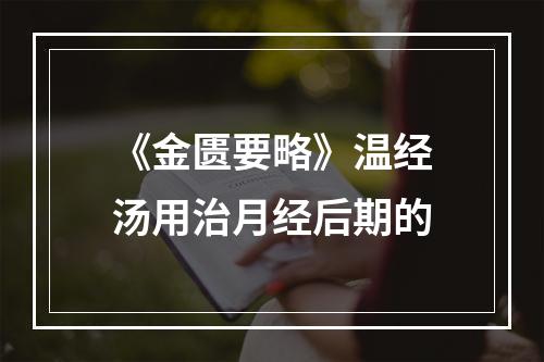 《金匮要略》温经汤用治月经后期的