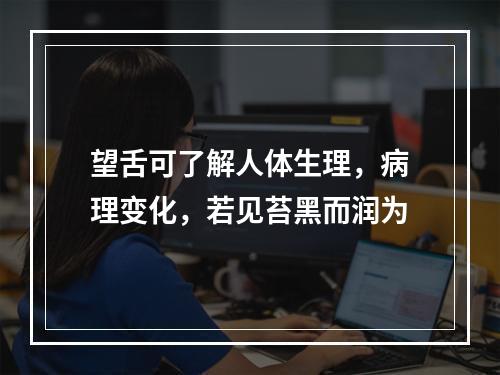 望舌可了解人体生理，病理变化，若见苔黑而润为