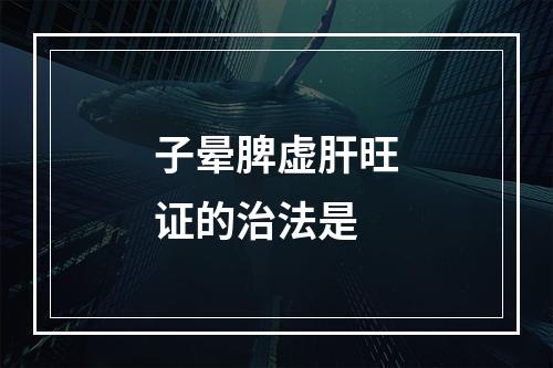 子晕脾虚肝旺证的治法是