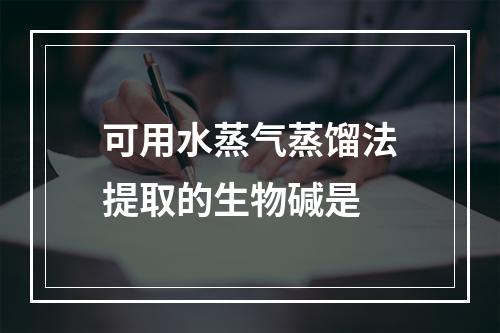 可用水蒸气蒸馏法提取的生物碱是